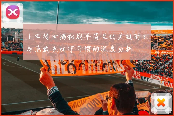 上田绮世揭秘战平荷兰的关键时刻与范戴克防守习惯的深度分析