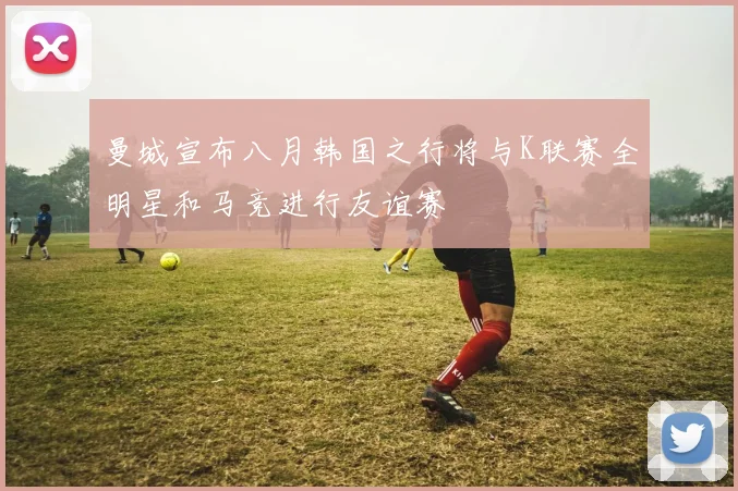 曼城宣布八月韩国之行将与K联赛全明星和马竞进行友谊赛