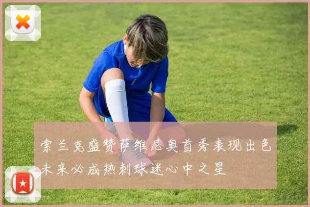索兰克盛赞萨维尼奥首秀表现出色未来必成热刺球迷心中之星
