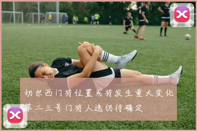 切尔西门将位置或将发生重大变化第二三号门将人选仍待确定