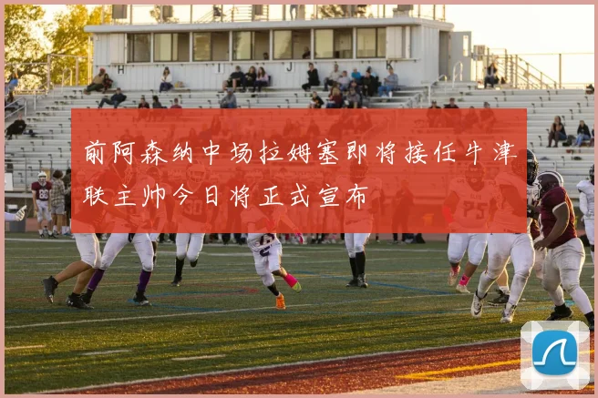 前阿森纳中场拉姆塞即将接任牛津联主帅今日将正式宣布