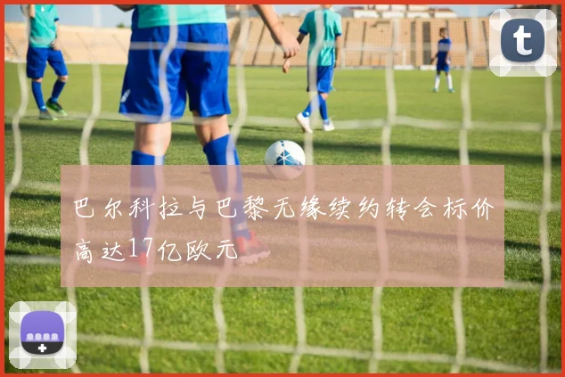 巴尔科拉与巴黎无缘续约转会标价高达17亿欧元