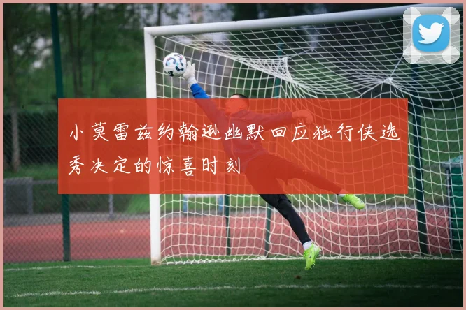 小莫雷兹约翰逊幽默回应独行侠选秀决定的惊喜时刻