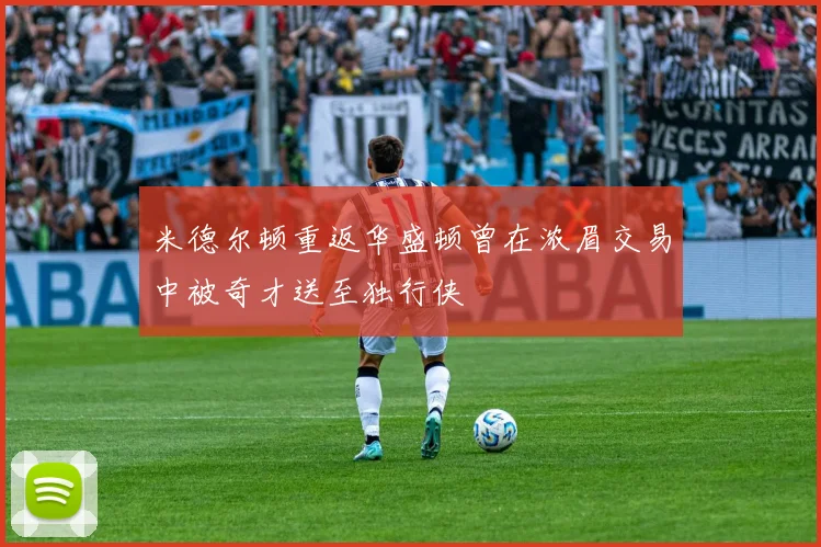 米德尔顿重返华盛顿曾在浓眉交易中被奇才送至独行侠