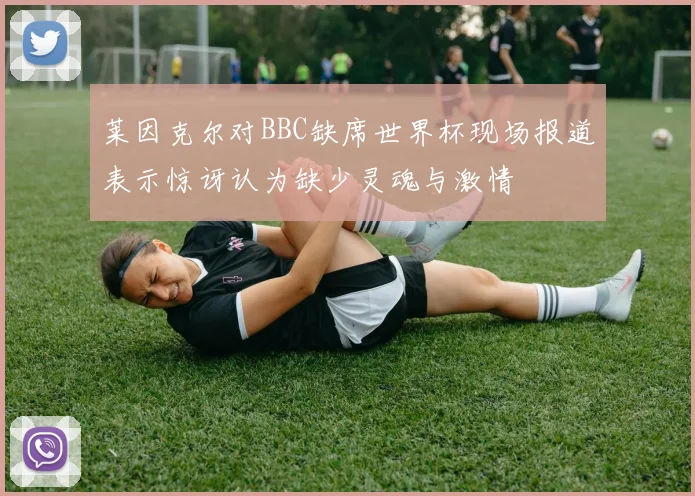 莱因克尔对BBC缺席世界杯现场报道表示惊讶认为缺少灵魂与激情