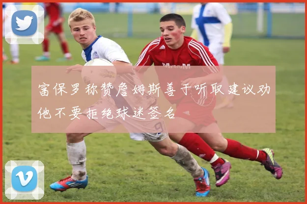 富保罗称赞詹姆斯善于听取建议劝他不要拒绝球迷签名