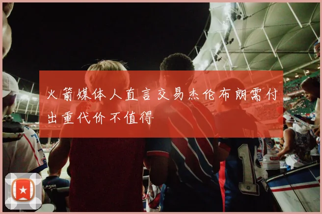火箭媒体人直言交易杰伦布朗需付出重代价不值得