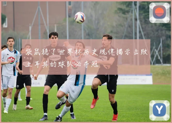 袋鼠稳了世界杯历史规律揭示击败土耳其的球队必夺冠