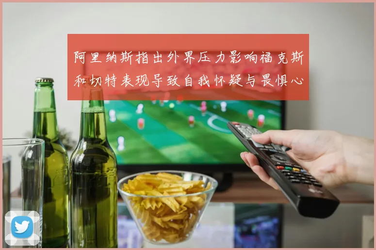 阿里纳斯指出外界压力影响福克斯和切特表现导致自我怀疑与畏惧心理