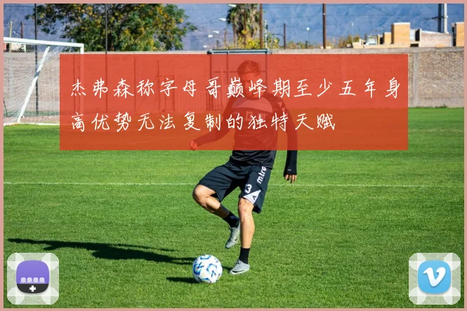 杰弗森称字母哥巅峰期至少五年身高优势无法复制的独特天赋