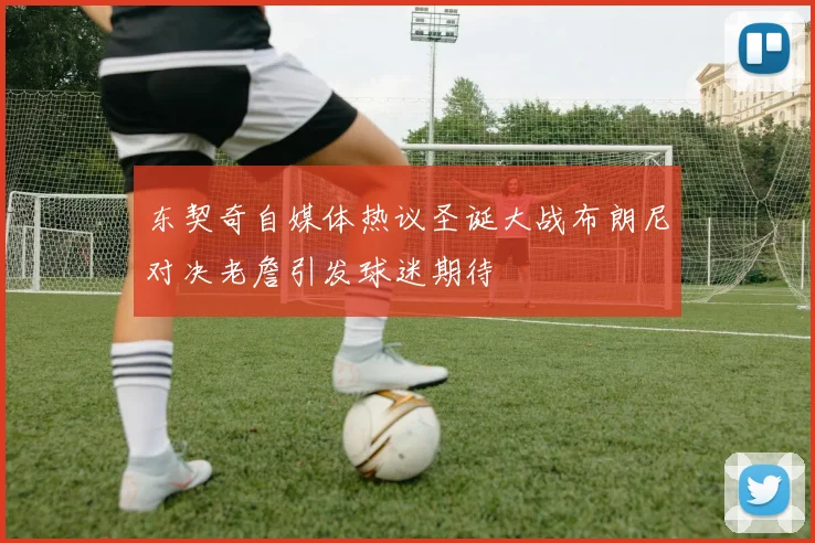 东契奇自媒体热议圣诞大战布朗尼对决老詹引发球迷期待
