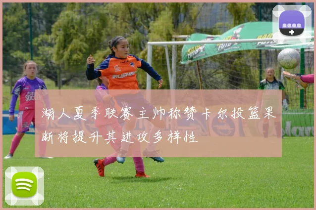 湖人夏季联赛主帅称赞卡尔投篮果断将提升其进攻多样性