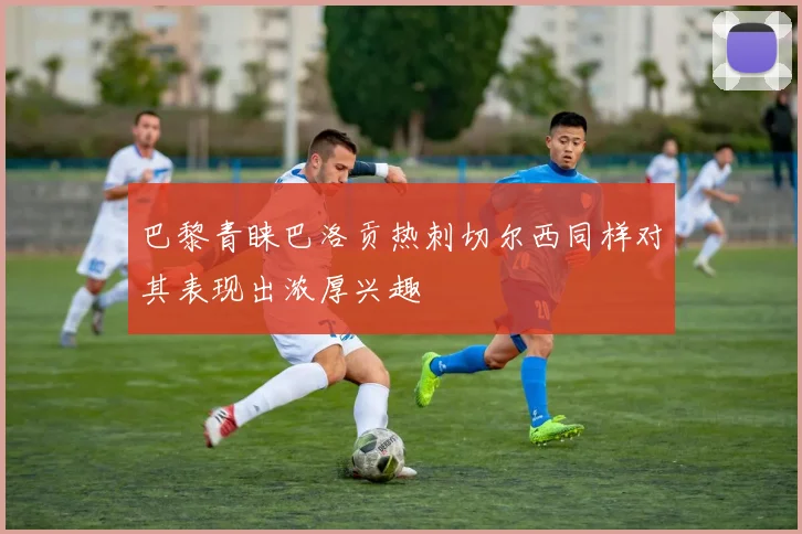 巴黎青睐巴洛贡热刺切尔西同样对其表现出浓厚兴趣