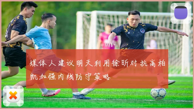 媒体人建议明天利用徐昕对抗高柏凯加强内线防守策略