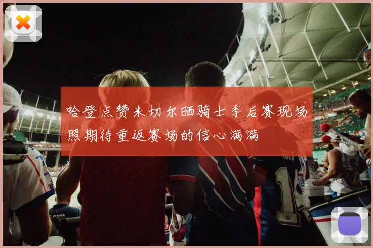 哈登点赞米切尔晒骑士季后赛现场照期待重返赛场的信心满满