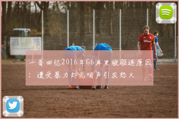 一哥回忆2016年G6库里被驱逐原因：遭受暴力却无哨声引发怒火