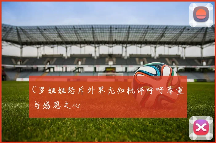 C罗姐姐怒斥外界无知批评呼吁尊重与感恩之心