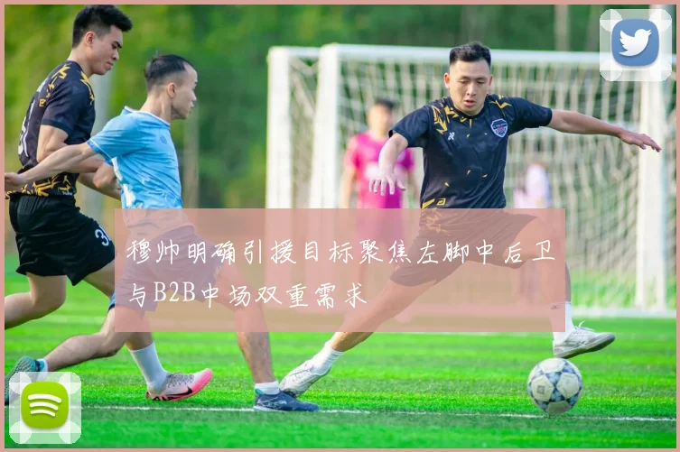 穆帅明确引援目标聚焦左脚中后卫与B2B中场双重需求